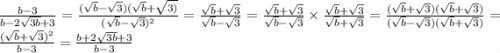 \frac{b - 3}{b - 2 \sqrt{3b } + 3} = \frac{( \sqrt{b} - \sqrt{3})( \sqrt{b} + \sqrt{3)} }{( \sqrt{b } - \sqrt{3} ) {}^{2} } = \frac{ \sqrt{b} + \sqrt{3} }{ \sqrt{b} - \sqrt{3} } = \frac{ \sqrt{b} + \sqrt{3} }{ \sqrt{b} - \sqrt{3} } \times \frac{ \sqrt{b} + \sqrt{3} }{ \sqrt{b} + \sqrt{3} } = \frac{( \sqrt{b} + \sqrt{3})( \sqrt{b} + \sqrt{3} ) }{( \sqrt{b} - \sqrt{3})( \sqrt{b} + \sqrt{3} )} = \frac{( \sqrt{b} + \sqrt{3} ) {}^{2} }{b - 3} = \frac{b + 2 \sqrt{3b} + 3 }{b - 3}