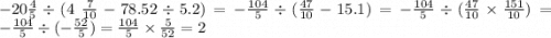 - 20 \frac{4}{5} \div (4 \ \frac{7}{10} - 78.52 \div 5.2) = - \frac{104}{5} \div ( \frac{47}{10} - 15.1) = - \frac{104}{5} \div ( \frac{47}{10} \times \frac{151}{10} ) = - \frac{104}{5} \div ( - \frac{52}{5} ) = \frac{104}{5} \times \frac{5}{52} = 2