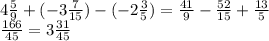 4 \frac{5}{9} + ( - 3 \frac{7}{15}) - ( - 2\frac{3}{5} ) = \frac{41}{9} - \frac{52}{15} + \frac{13}{5} \\ \frac{166}{45} = 3 \frac{31}{45}