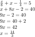 \frac{x}{8} + x - \frac{1}{4} = 5 \\ x + 8x - 2 = 40 \\ 9x - 2 = 40 \\ 9x = 40 + 2 \\ 9x = 42 \\ x = \frac{14}{3}