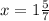 x = 1 \frac{5}{7}