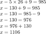 x - 5 \times 26 + 9 = 985 \\ x - 130 + 9 = 985 \\ x - 130 = 985 - 9 \\ x - 130 = 976 \\ x = 976 + 130 \\ x = 1 106