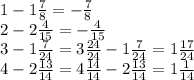 1 - 1 \frac{7}{8} = - \frac{7}{8} \\ 2 - 2 \frac{4}{15} = - \frac{4}{15} \\ 3 - 1 \frac{7}{24} = 3 \frac{24}{24} - 1 \frac{7}{24} = 1 \frac{17}{24} \\ 4 - 2 \frac{13}{14} = 4 \frac{14}{14} - 2 \frac{13}{14} = 1 \frac{1}{14}
