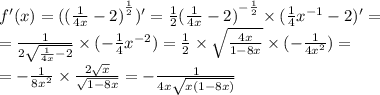 f'(x) = (( { \frac{1}{4x} - 2)}^{ \frac{1}{2} } )' = \frac{1}{2} {( \frac{1}{4x} - 2)}^{ - \frac{1}{2} } \times ( \frac{1}{4} {x}^{ - 1} - 2)' = \\ = \frac{1}{2 \sqrt{ \frac{1}{4x} - 2 } } \times ( - { \frac{1}{4} } {x}^{ - 2} ) = \frac{1}{2} \times \sqrt{ \frac{4x}{1 - 8x} } \times ( - \frac{1}{4 {x}^{2} } ) = \\ = - \frac{1}{8 {x}^{2} } \times \frac{2 \sqrt{x} }{ \sqrt{1 - 8x} } = - \frac{1}{4x \sqrt{x(1 - 8x)} }
