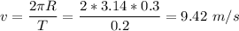 v = \dfrac{2\pi R}{T} = \dfrac{2*3.14*0.3}{0.2} = 9.42~m/s