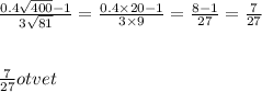 \frac{0.4 \sqrt{400} - 1 }{3 \sqrt{81} } = \frac{0.4 \times 20 - 1}{3 \times 9} = \frac{8 - 1}{27} = \frac{7}{27} \\ \\ \\ \frac{7}{27} otvet