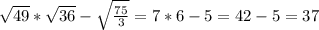 \sqrt{49}*\sqrt{36}-\sqrt{\frac{75}{3} }=7*6-5=42-5=37