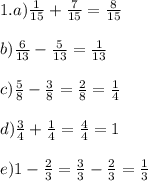 1. a)\frac{1}{15}+\frac{7}{15}=\frac{8}{15}\\\\b)\frac{6}{13}-\frac{5}{13}=\frac{1}{13}\\\\c)\frac{5}{8}-\frac{3}{8}=\frac{2}{8} =\frac{1}{4} \\\\d) \frac{3}{4}+\frac{1}{4}=\frac{4}{4}=1\\\\e) 1-\frac{2}{3}=\frac{3}{3}-\frac{2}{3}=\frac{1}{3}