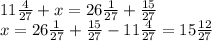 11 \frac{4}{27} + x = 26 \frac{1}{27} + \frac{15}{27} \\ x = 26 \frac{1}{27} + \frac{15}{27} - 11 \frac{4}{27} = 15 \frac{12}{27}