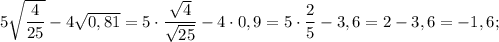 5\sqrt{\dfrac{4}{25}}-4\sqrt{0,81}=5 \cdot \dfrac{\sqrt{4}}{\sqrt{25}}-4 \cdot 0,9=5 \cdot \dfrac{2}{5}-3,6=2-3,6=-1,6;