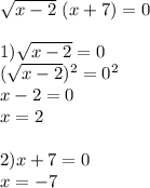 \sqrt{x-2}\ (x+7)=0\\\\1)\sqrt{x-2}=0 \\(\sqrt{x-2})^{2} =0 ^{2} \\x-2=0\\x=2\\\\2)x+7=0\\x=-7