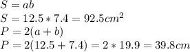 S = ab\\S = 12.5*7.4 = 92.5cm^{2} \\P =2(a+b)\\P = 2(12.5+7.4)= 2*19.9 = 39.8cm