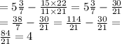 = 5 \frac{3}{7} - \frac{15 \times 22}{11 \times 21} = 5 \frac{3}{7} - \frac{30}{21} \\ = \frac{38}{7} - \frac{30}{21} = \frac{114}{21} - \frac{30}{21} = \\ \frac{84}{21} = 4