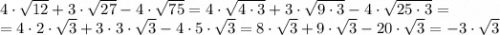 4\cdot\sqrt{12}+3\cdot\sqrt{27}-4\cdot\sqrt{75}=4\cdot \sqrt{4\cdot 3}+3\cdot \sqrt{9\cdot 3}-4\cdot\sqrt{25\cdot3}= \\ =4\cdot 2 \cdot \sqrt{ 3}+3\cdot 3 \cdot \sqrt{3}-4\cdot5 \cdot \sqrt{3}=8 \cdot \sqrt{ 3}+9 \cdot \sqrt{3}-20 \cdot \sqrt{3}=-3 \cdot \sqrt{3}
