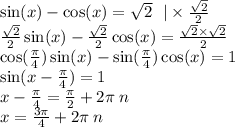 \sin(x) - \cos(x) = \sqrt{2} \: \: \: | \times \frac{ \sqrt{2} }{2} \\ \frac{ \sqrt{2} }{2} \sin(x) - \frac{ \sqrt{2} }{2} \cos(x) = \frac{ \sqrt{2} \times \sqrt{2} }{2} \\ \cos( \frac{\pi}{4} ) \sin(x) - \sin( \frac{\pi}{4} ) \cos(x) = 1 \\ \sin(x - \frac{\pi}{4} ) = 1 \\ x - \frac{\pi}{4} = \frac{\pi}{2} + 2\pi \: n \\ x = \frac{3\pi}{4} + 2\pi \: n