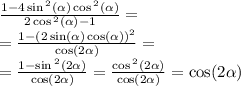 \frac{1 - 4 \sin {}^{2} ( \alpha ) \cos {}^{2} ( \alpha ) }{2 \cos {}^{2} ( \alpha ) - 1} = \\ = \frac{1 - {(2 \sin( \alpha ) \cos( \alpha ) )}^{2} }{ \cos( 2\alpha ) } = \\ = \frac{1 - \sin {}^{2} ( 2\alpha ) }{ \cos( 2\alpha ) } = \frac{ \cos {}^{2} (2 \alpha ) }{ \cos( 2\alpha ) } = \cos(2 \alpha )
