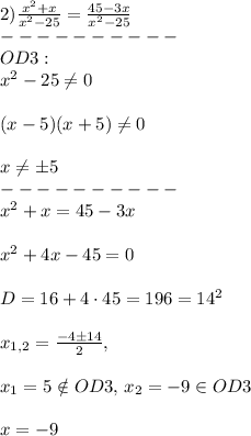 2) \frac{x^2+x}{x^2-25} = \frac{45-3x}{x^2-25}\\----------\\OD3: \\x^2-25\neq 0\\\\(x-5)(x+5) \neq 0\\\\x \neq \pm 5\\----------\\x^2+x=45-3x\\\\x^2+4x-45=0\\\\D=16+4\cdot45=196=14^2\\\\x_{1,2}=\frac{-4\pm14}{2},\\\\x_1=5 \notin OD3,\,x_2=-9 \in OD3\\\\x=-9