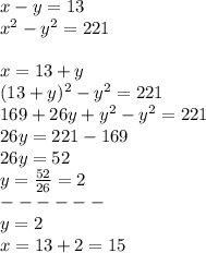 x-y=13\\x^2-y^2=221\\\\x=13+y\\(13+y)^2-y^2=221\\169+26y+y^2-y^2=221\\26y=221-169\\26y=52\\y=\frac{52}{26} =2\\------\\y=2\\x=13+2=15