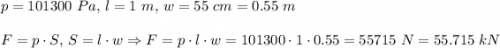 p=101300\ Pa,\, l =1\ m,\, w =55\ cm = 0.55\ m\\\\F = p\cdot S,\, S=l\cdot w \Rightarrow F =p\cdot l\cdot w =101300\cdot 1\cdot 0.55=55715\ N=55.715\ kN
