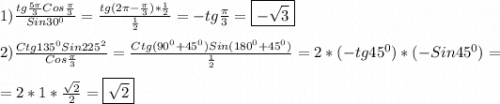 1)\frac{tg\frac{5\pi }{3} Cos\frac{\pi }{3}}{Sin30^{0} }=\frac{tg(2\pi-\frac{\pi }{3})*\frac{1}{2}}{\frac{1}{2} }=-tg\frac{\pi }{3}=\boxed{-\sqrt{3}}\\\\2)\frac{Ctg135^{0}Sin225^{2}}{Cos\frac{\pi }{3}}=\frac{Ctg(90^{0}+45^{0})Sin(180^{0}+45^{0})}{\frac{1}{2} }=2*(-tg45^{0})*(-Sin45^{0})=\\\\=2*1*\frac{\sqrt{2} }{2}=\boxed{\sqrt{2}}