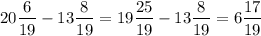\displaystyle \\20\frac{6}{19} -13\frac{8}{19} =19\frac{25}{19} -13\frac{8}{19} =6\frac{17}{19}