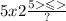 5x2 \frac{5 \leqslant }{?}