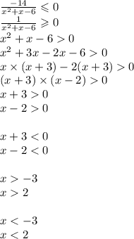 \frac{ - 14}{x {}^{2} + x - 6} \leqslant 0 \\ \frac{1}{x {}^{2} + x - 6 } \geqslant 0 \\ x {}^{2} + x - 6 0 \\ x {}^{2} + 3x - 2x - 6 0 \\ x \times (x + 3) - 2(x + 3) 0 \\ (x + 3) \times (x - 2) 0 \\ x + 3 0 \\ x - 2 0 \\ \\ x + 3 < 0 \\ x - 2 < 0 \\ \\ x - 3 \\ x 2 \\ \\ x < - 3 \\ x < 2