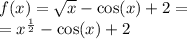 f(x) = \sqrt{x} - \cos(x) + 2 = \\ = {x}^{ \frac{1}{2} } - \cos(x) + 2