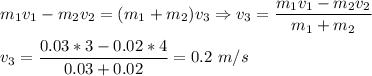 m_1v_1 - m_2v_2 = (m_1 + m_2)v_3 \Rightarrow v_3 = \dfrac{m_1v_1 - m_2v_2}{m_1 + m_2} \\\\v_3 = \dfrac{0.03*3-0.02*4}{0.03+0.02} = 0.2~m/s