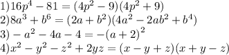 1)16 {p}^{4} - 81 =( 4 {p}^{2} - 9)(4 {p}^{2} + 9) \\ 2)8 {a}^{3} + {b}^{6} = (2a + {b}^{2} )(4 {a}^{2} - 2a {b }^{2} + {b}^{4} ) \\ 3) - {a}^{2} - 4a - 4 = - {(a + 2)}^{2} \\ 4) {x}^{2} - {y}^{2} - {z}^{2} + 2yz = (x - y + z)(x + y - z)