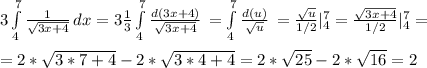 3\int\limits^7_4 {\frac{1}{\sqrt{3x+4} } } \, dx =3\frac{1}{3} \int\limits^7_4 {\frac{d(3x+4)}{\sqrt{3x+4} } } \, = \int\limits^7_4 {\frac{d(u)}{\sqrt{u} } } \,=\frac{\sqrt{u} }{1/2} |_{4} ^{7}=\frac{\sqrt{3x+4} }{1/2} |_{4} ^{7}=\\\\= 2*\sqrt{3*7+4}-2*\sqrt{3*4+4} = 2*\sqrt{25}-2*\sqrt{16}=2