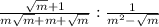 \frac{\sqrt{m} + 1}{m\sqrt{m}+m+\sqrt{m} } : \frac{1}{m^{2}-\sqrt{m} }