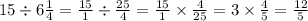 15 \div 6 \frac{1}{4} = \frac{15}{1} \div \frac{25}{4} = \frac{15}{1} \times \frac{4}{25} = 3 \times \frac{4}{5} = \frac{12}{5}