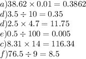 a)38.62 \times 0.01 = 0.3862 \\ d)3.5 \div 10 = 0.35 \\ d)2.5 \times 4.7 = 11.75 \\ e)0.5 \div 100 = 0.005 \\ c)8.31 \times 14 = 116.34 \\ f)76.5 \div 9 = 8.5