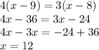 4(x - 9) = 3(x - 8) \\ 4x - 36 = 3x - 24 \\ 4x - 3x = - 24 + 36 \\ x = 12