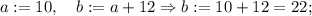 a:=10, \quad b:=a+12 \Rightarrow b:=10+12=22;