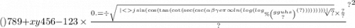 ()789 + xy456 - { {123 \times \frac{0. = \div \sqrt{ \sqrt[ | < \\ j \sin( \cos( \tan( \cot( \sec( \csc( \alpha \beta \gamma e\pi \infty ln( log( log_{\% \binom{gguhs}{?} }(?) ) ) ) ) ) ) ) ) | ]{?} } \times \frac{?}{?} }{?} }^{?} }^{2}