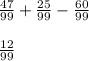 \frac{47}{99} + \frac{25}{99} -\frac{60}{99} \\\\\frac{12}{99}