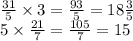 \frac{31}{5} \times 3 = \frac{93}{5 } = 18 \frac{3}{5} \\ 5 \times \frac{21}{7} = \frac{105}{7} = 15