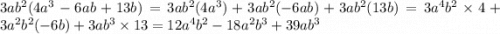 3ab {}^{2} (4a {}^{3} - 6ab + 13b) = 3ab {}^{2} (4a {}^{3} ) + 3ab {}^{2} ( - 6ab) + 3ab {}^{2} (13b) = 3a {}^{4} b {}^{2} \times 4 + 3a {}^{2} b {}^{2} ( - 6b) + 3ab {}^{3} \times 13 = 12a {}^{4} b {}^{2} - 18a {}^{2} b {}^{3} + 39ab {}^{3}
