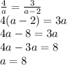 \frac{4}{a} = \frac{3}{a - 2} \\ 4(a - 2) = 3a \\ 4a - 8 = 3a \\ 4a - 3a = 8 \\ a = 8