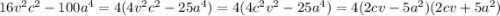 16 {v}^{2} {c }^{2} - 100a {}^{4} = 4(4 {v}^{2} {c }^{2} - 25a {}^{4}) = 4(4 {c}^{2} {v }^{2} - 25a {}^{4}) = 4(2cv - 5 {a}^{2} )(2cv + 5 {a}^{2} )