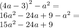 {(4a - 3) }^{2} - {a}^{2} = \\ 16 {a}^{2} - 24a + 9 - {a}^{2} = \\ 15 {a}^{2} - 24a + 9