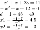 - {x}^{2} + x + 23 = 11 \\ - {x}^{2} + x + 12 = 0 \\ d = 1 + 48 = 49 \\ x1 = \frac{ - 1 - 7}{ - 2} = 4.5 \\ x2 = \frac{ - 1 + 7}{ - 2} = - 3
