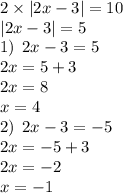 2 \times |2x - 3| = 10 \\ |2x - 3| = 5 \\ 1) \: \: 2x - 3 = 5 \\ 2x = 5 + 3 \\ 2x = 8 \\ x = 4 \\ 2) \: \: 2x - 3 = - 5 \\ 2x = - 5 + 3 \\ 2x = - 2 \\ x = - 1