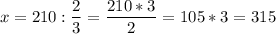 \displaystyle x = 210 : \frac{2}{3} = \frac{210*3}{2}=105*3 = 315