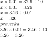 x \times 0.01 = 32.6 \div 10 \\ x \times 0.01 = 3.26 \\ x = 3.26 \div 0.01 \\ x = 326 \\ proverka \\ 326 \times 0.01 = 32.6 \div 10 \\ 3.26 = 3.26