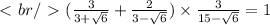\ \textless \ br /\ \textgreater \ ( \frac{3}{3 + \sqrt{6} } + \frac{2}{3 - \sqrt{6} } ) \times \frac{3}{15 - \sqrt{6} } = 1