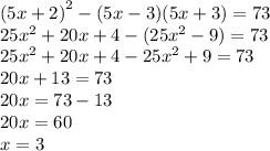 {(5x + 2)}^{2} - (5x - 3)(5x + 3) = 73 \\ 25 {x}^{2} + 20x + 4 - (25 {x}^{2} - 9) = 73 \\ 25 {x}^{2} + 20x + 4 - 25 {x}^{2} + 9 = 73 \\ 20x + 13 = 73 \\ 20x = 73 - 13 \\ 20x = 60 \\ x = 3
