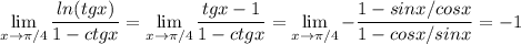 \displaystyle \lim_{x \to {\pi /4}} \frac{ln(tgx)}{1-ctgx} = \lim_{x \to {\pi /4}} \frac{tgx-1}{1-ctgx} = \lim_{x \to {\pi /4}} -\frac{1-sinx/cosx}{1-cosx/sinx} =-1